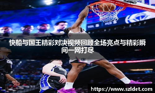 快船与国王精彩对决视频回顾全场亮点与精彩瞬间一网打尽