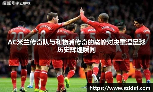 AC米兰传奇队与利物浦传奇的巅峰对决重温足球历史辉煌瞬间